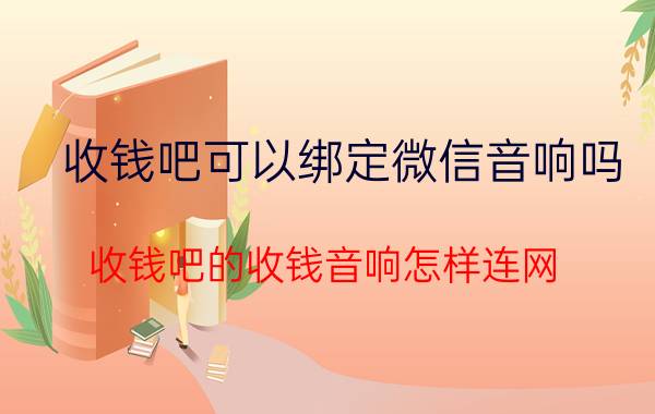 收钱吧可以绑定微信音响吗 收钱吧的收钱音响怎样连网？